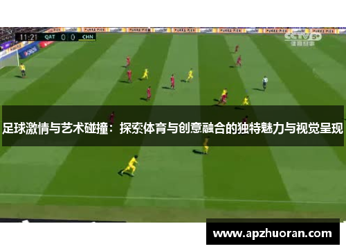 足球激情与艺术碰撞：探索体育与创意融合的独特魅力与视觉呈现