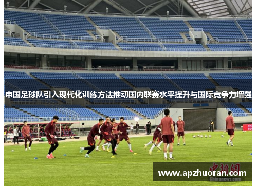 中国足球队引入现代化训练方法推动国内联赛水平提升与国际竞争力增强