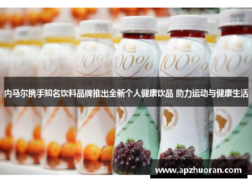 内马尔携手知名饮料品牌推出全新个人健康饮品 助力运动与健康生活