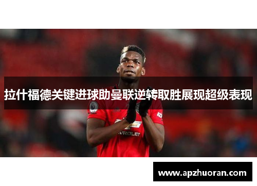 拉什福德关键进球助曼联逆转取胜展现超级表现