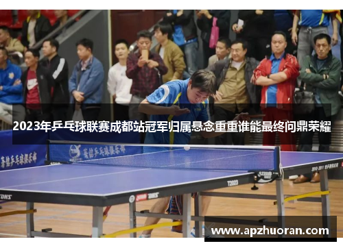 2023年乒乓球联赛成都站冠军归属悬念重重谁能最终问鼎荣耀
