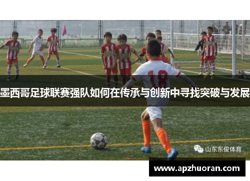 墨西哥足球联赛强队如何在传承与创新中寻找突破与发展