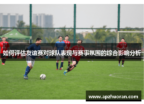 如何评估友谊赛对球队表现与赛事氛围的综合影响分析