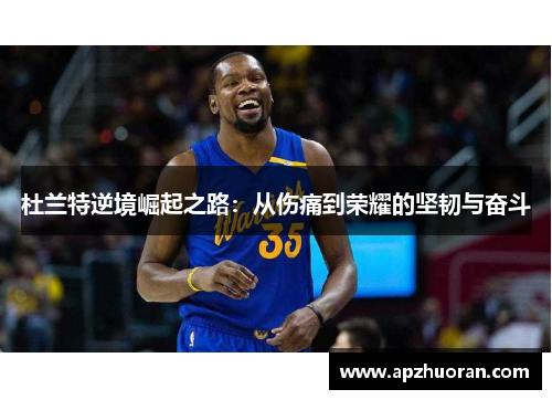 杜兰特逆境崛起之路：从伤痛到荣耀的坚韧与奋斗