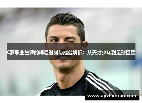 C罗职业生涯的辉煌时刻与成就解析：从天才少年到足球巨星