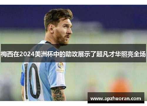 梅西在2024美洲杯中的助攻展示了超凡才华照亮全场