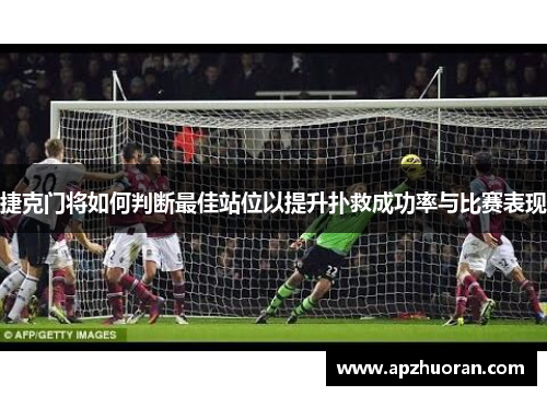 捷克门将如何判断最佳站位以提升扑救成功率与比赛表现