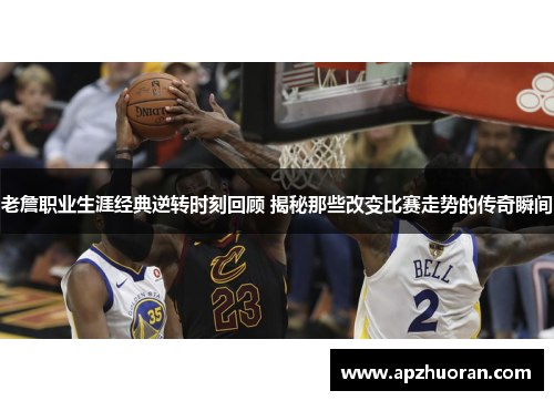 老詹职业生涯经典逆转时刻回顾 揭秘那些改变比赛走势的传奇瞬间