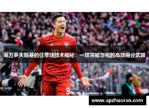 莱万多夫斯基的任意球技术揭秘:一项常被忽视的高效得分武器 莱万多夫斯基的任意球技术揭秘:一项常被忽视的高效得分武器