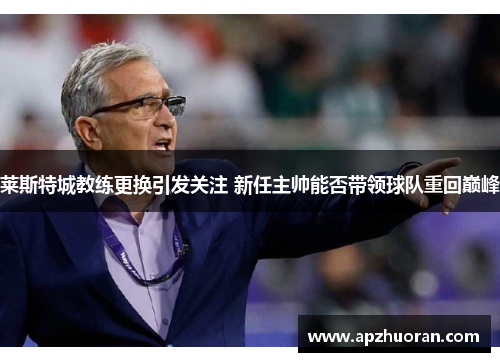 莱斯特城教练更换引发关注 新任主帅能否带领球队重回巅峰 莱斯特城教练更换引发关注 新任主帅能否带领球队重回巅峰