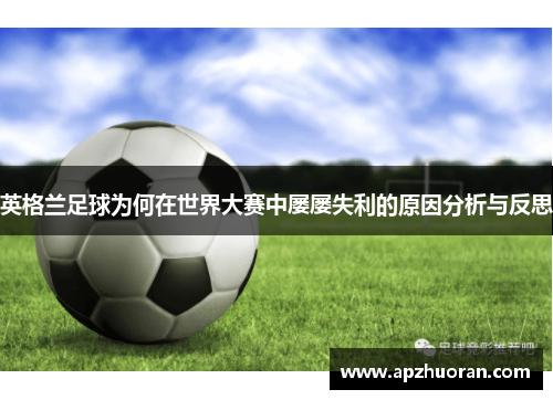 英格兰足球为何在世界大赛中屡屡失利的原因分析与反思 英格兰足球为何在世界大赛中屡屡失利的原因分析与反思