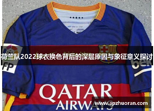 荷兰队2022球衣换色背后的深层原因与象征意义探讨 荷兰队2022球衣换色背后的深层原因与象征意义探讨