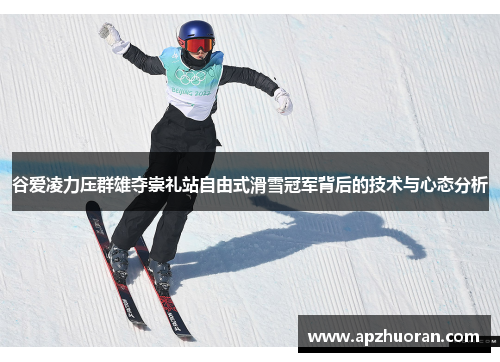 谷爱凌力压群雄夺崇礼站自由式滑雪冠军背后的技术与心态分析 谷爱凌力压群雄夺崇礼站自由式滑雪冠军背后的技术与心态分析