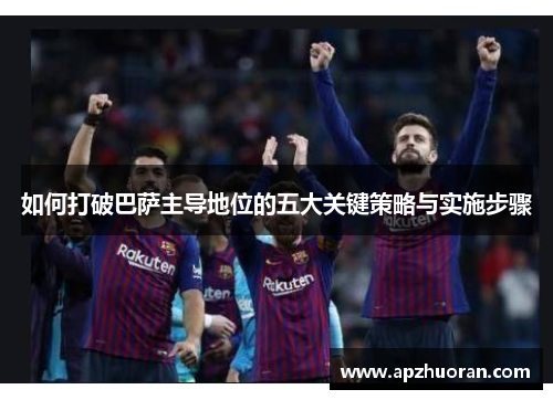 如何打破巴萨主导地位的五大关键策略与实施步骤 如何打破巴萨主导地位的五大关键策略与实施步骤