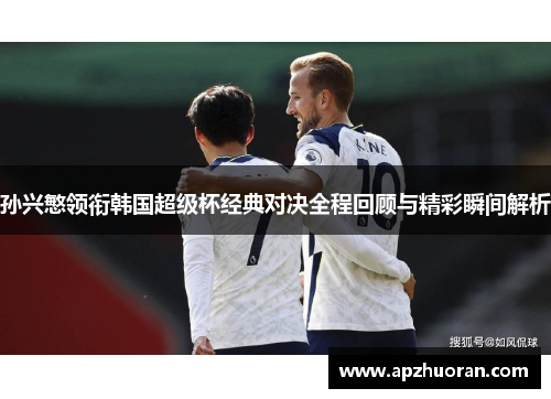 孙兴慜领衔韩国超级杯经典对决全程回顾与精彩瞬间解析