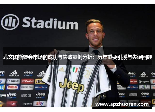 尤文图斯转会市场的成功与失败案例分析：历年重要引援与失误回顾