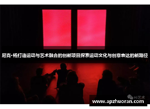 尼克·杨打造运动与艺术融合的创新项目探索运动文化与创意表达的新路径